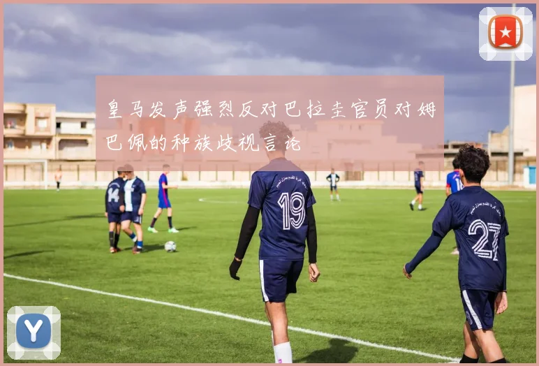 皇马发声强烈反对巴拉圭官员对姆巴佩的种族歧视言论