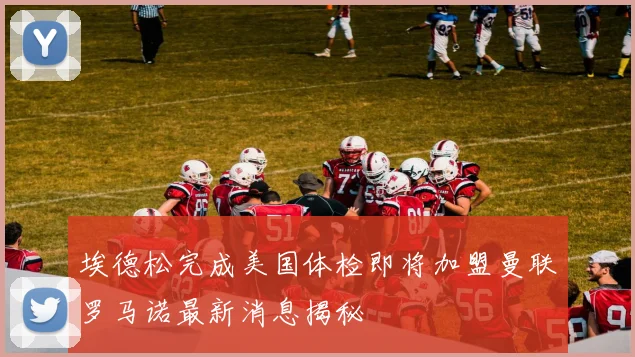 埃德松完成美国体检即将加盟曼联罗马诺最新消息揭秘