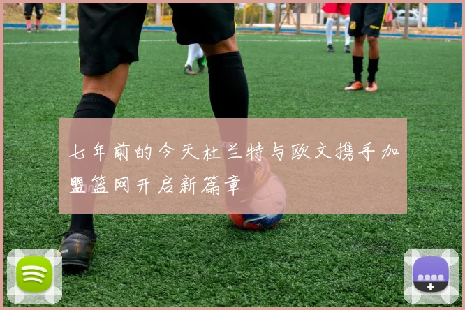七年前的今天杜兰特与欧文携手加盟篮网开启新篇章