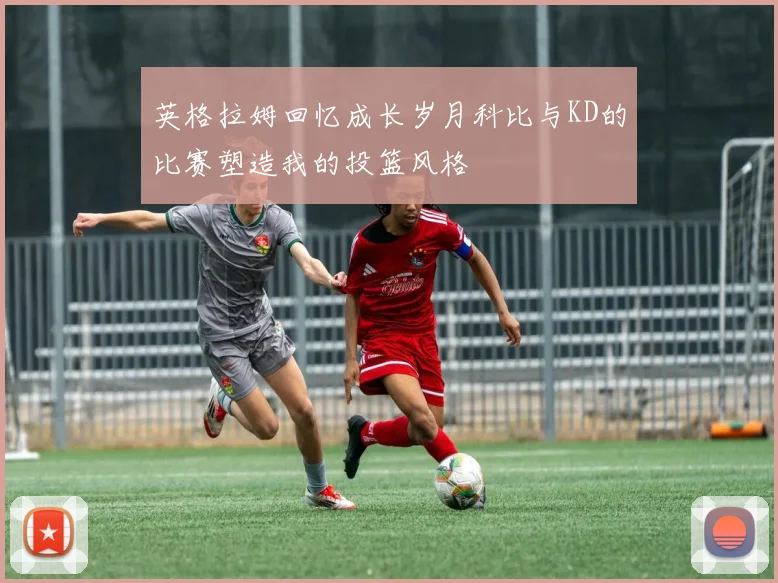 英格拉姆回忆成长岁月科比与KD的比赛塑造我的投篮风格