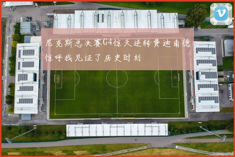 尼克斯总决赛G4惊天逆转费迪南德惊呼我见证了历史时刻