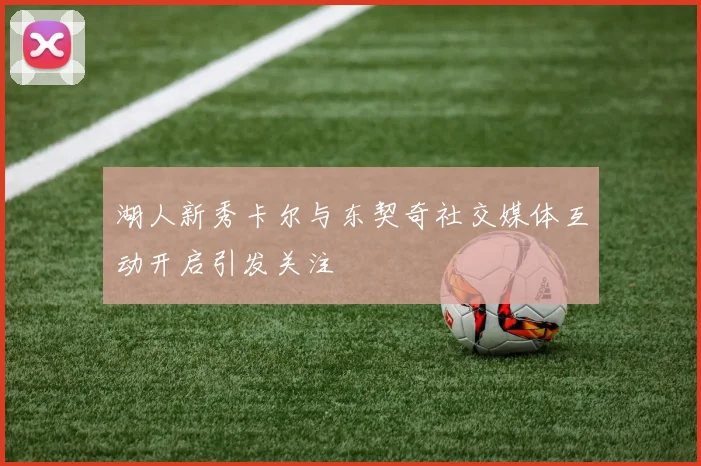 湖人新秀卡尔与东契奇社交媒体互动开启引发关注