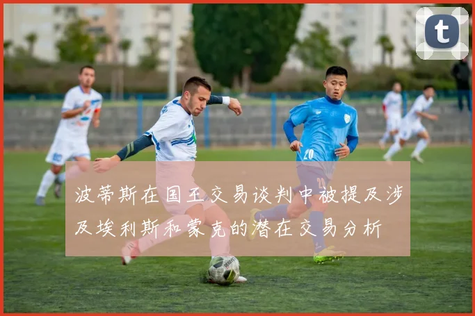波蒂斯在国王交易谈判中被提及涉及埃利斯和蒙克的潜在交易分析