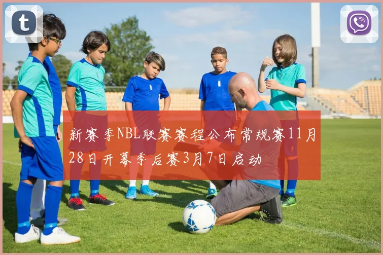 新赛季NBL联赛赛程公布常规赛11月28日开幕季后赛3月7日启动