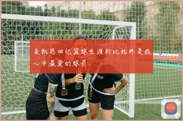 麦凯恩回忆篮球生涯科比始终是我心中最爱的球员