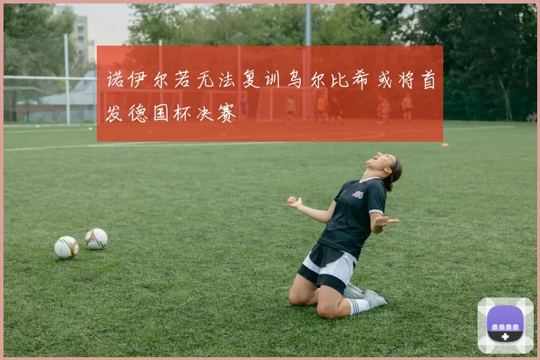 诺伊尔若无法复训乌尔比希或将首发德国杯决赛