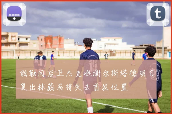 俄勒冈后卫杰克逊谢尔斯塔德明日复出林葳或将失去首发位置