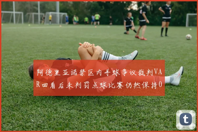 阿德里亚诺禁区内手球争议裁判VAR回看后未判罚点球比赛仍然保持0-0平局