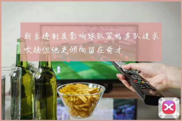 新乐透制度影响球队策略多队追求吹杨但他更倾向留在奇才
