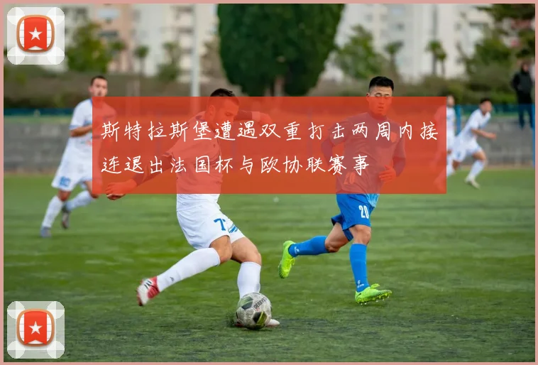 斯特拉斯堡遭遇双重打击两周内接连退出法国杯与欧协联赛事