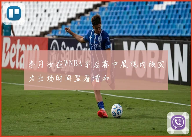 李月汝在WNBA季后赛中展现内线实力出场时间显著增加
