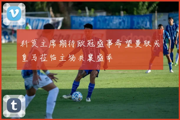 科莫主席期待欧冠盛事希望曼联或皇马莅临主场共襄盛举