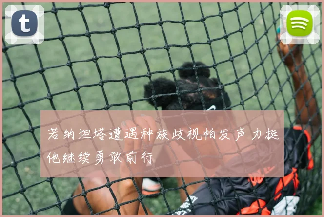 若纳坦塔遭遇种族歧视帕发声力挺他继续勇敢前行