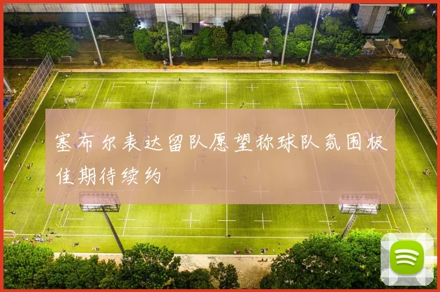 塞布尔表达留队愿望称球队氛围极佳期待续约