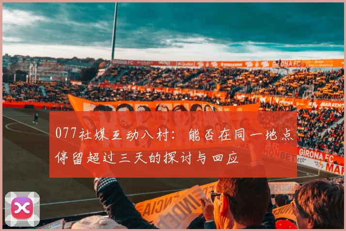 077社媒互动八村：能否在同一地点停留超过三天的探讨与回应