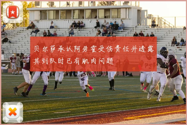 贝尔萨承认阿劳霍受伤责任并透露其到队时已有肌肉问题
