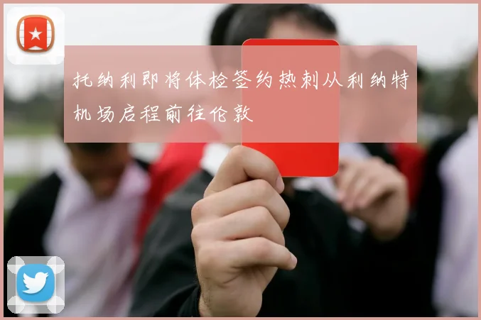 托纳利即将体检签约热刺从利纳特机场启程前往伦敦