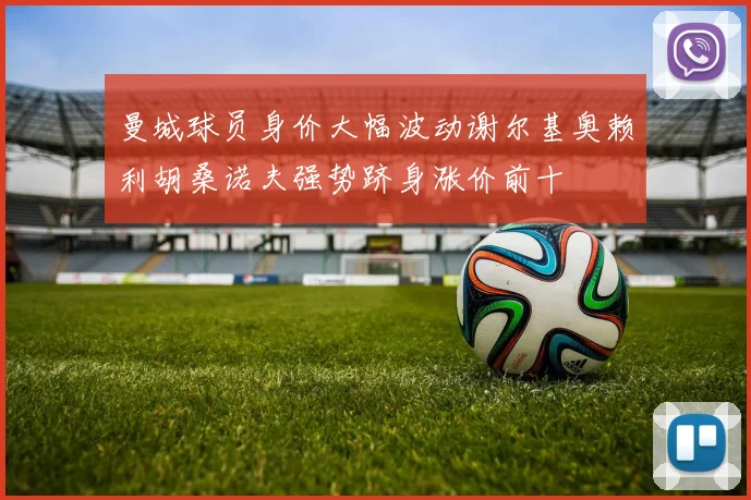 曼城球员身价大幅波动谢尔基奥赖利胡桑诺夫强势跻身涨价前十