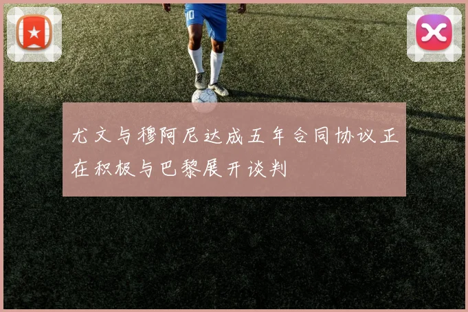 尤文与穆阿尼达成五年合同协议正在积极与巴黎展开谈判
