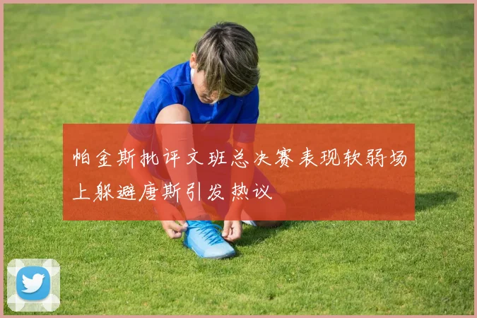 帕金斯批评文班总决赛表现软弱场上躲避唐斯引发热议