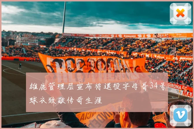 雄鹿管理层宣布将退役字母哥34号球衣致敬传奇生涯
